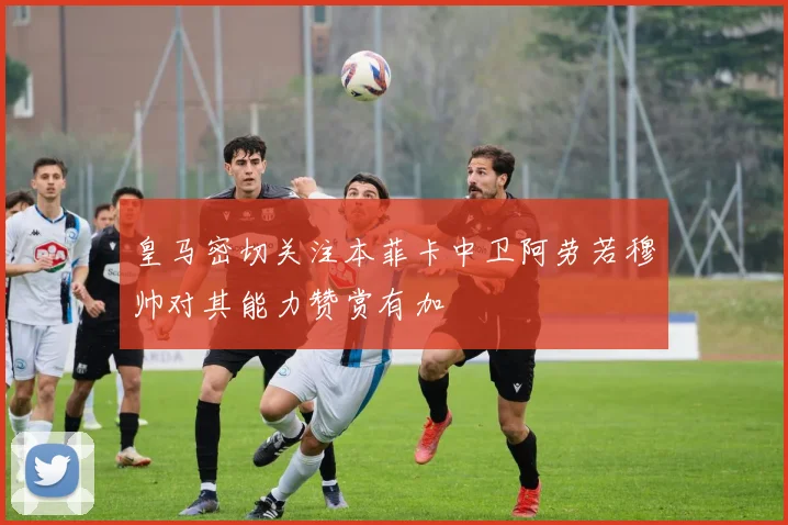 皇马密切关注本菲卡中卫阿劳若穆帅对其能力赞赏有加