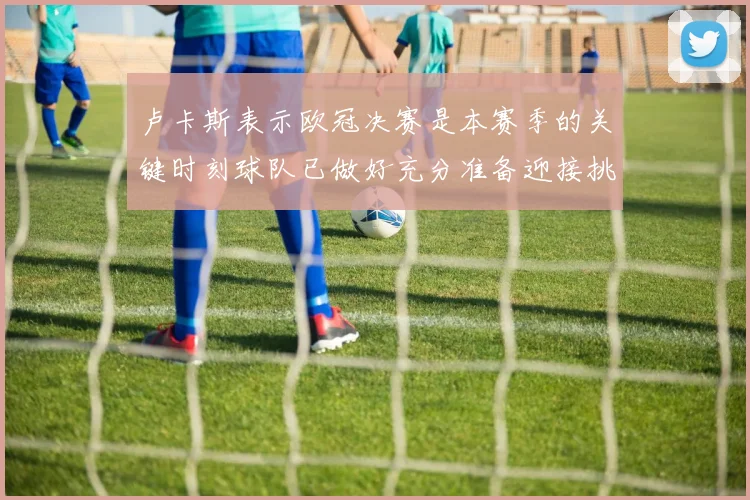 卢卡斯表示欧冠决赛是本赛季的关键时刻球队已做好充分准备迎接挑战