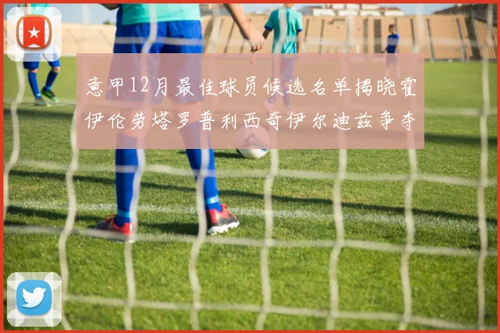 意甲12月最佳球员候选名单揭晓霍伊伦劳塔罗普利西奇伊尔迪兹争夺荣誉