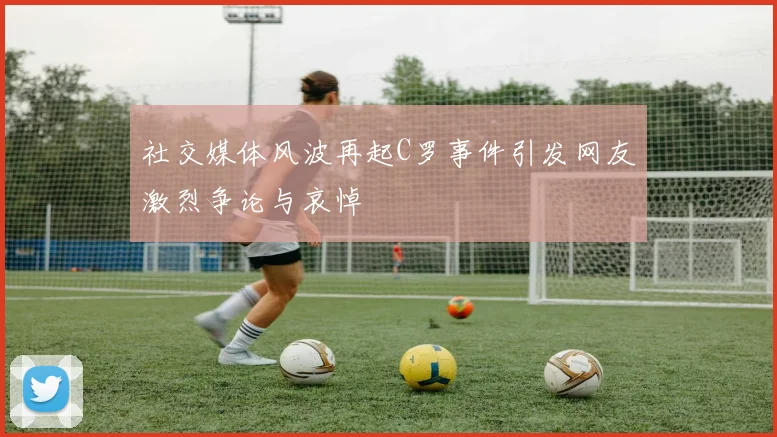 社交媒体风波再起C罗事件引发网友激烈争论与哀悼
