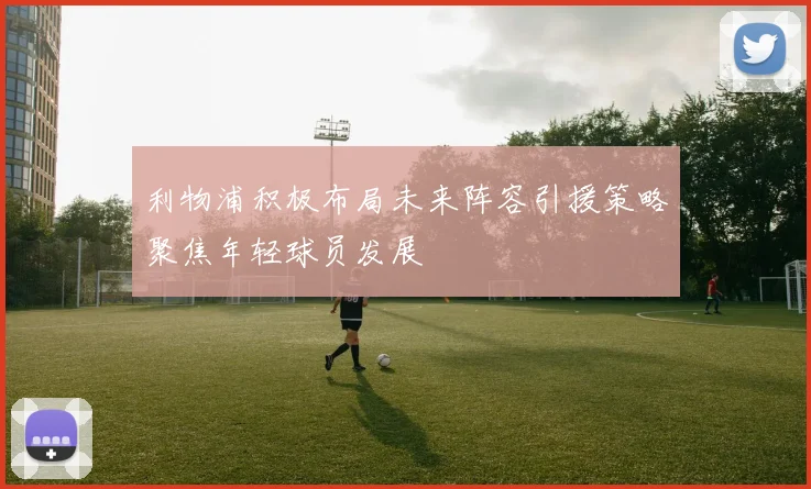 利物浦积极布局未来阵容引援策略聚焦年轻球员发展