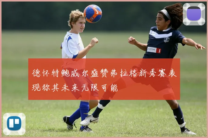 德怀特鲍威尔盛赞弗拉格新秀赛表现称其未来无限可能