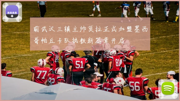 前武汉三镇主帅莫拉正式加盟墨西哥帕丘卡队执教新篇章开启