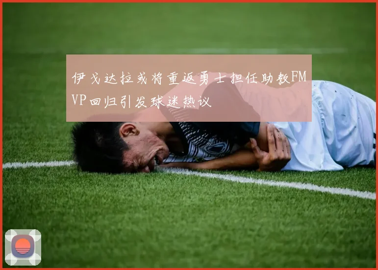 伊戈达拉或将重返勇士担任助教FMVP回归引发球迷热议