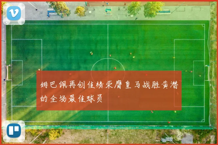 姆巴佩再创佳绩荣膺皇马战胜黄潜的全场最佳球员