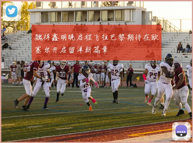 魏祥鑫明晚启程飞往巴黎期待在欧塞尔开启留洋新篇章