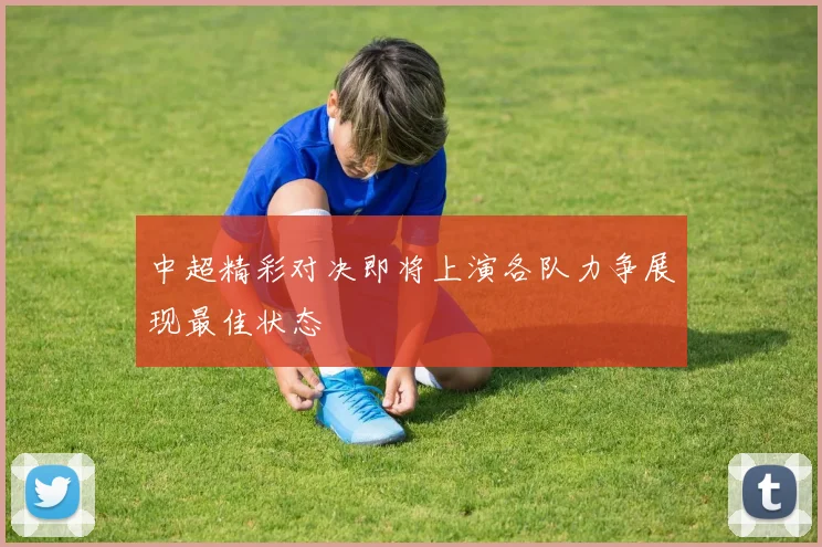 中超精彩对决即将上演各队力争展现最佳状态