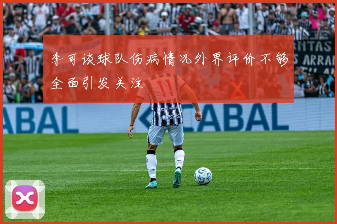 李可谈球队伤病情况外界评价不够全面引发关注