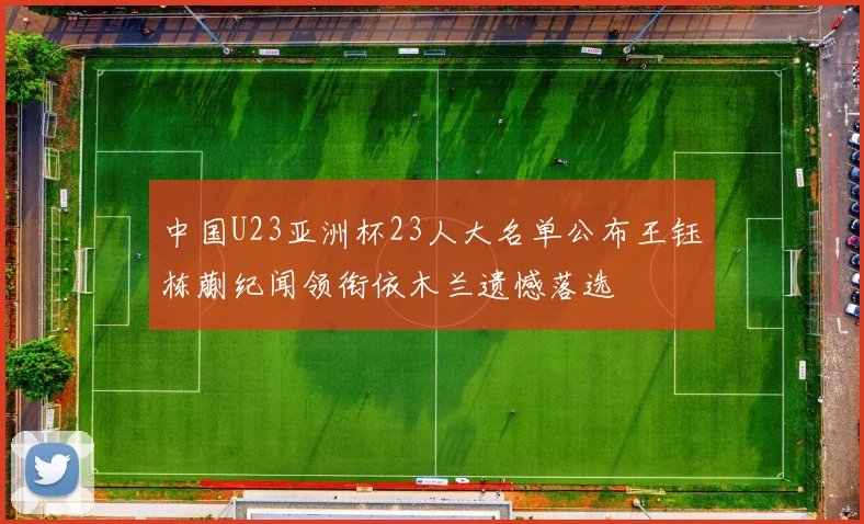 中国U23亚洲杯23人大名单公布王钰栋蒯纪闻领衔依木兰遗憾落选