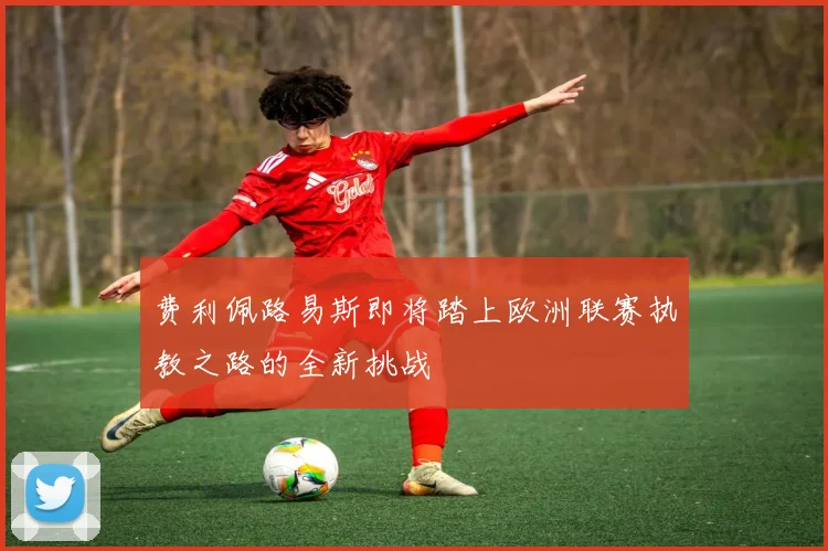 费利佩路易斯即将踏上欧洲联赛执教之路的全新挑战