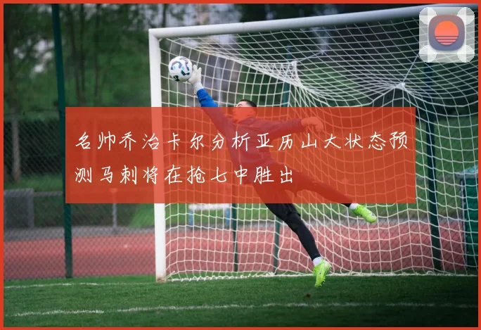 名帅乔治卡尔分析亚历山大状态预测马刺将在抢七中胜出