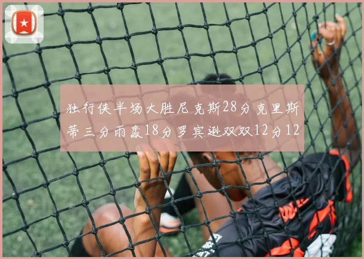 独行侠半场大胜尼克斯28分克里斯蒂三分雨轰18分罗宾逊双双12分12篮板表现出色