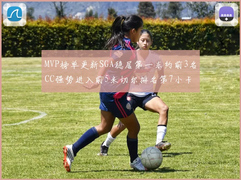 MVP榜单更新SGA稳居第一东约前3名CC强势进入前5米切尔排名第7小卡获提名