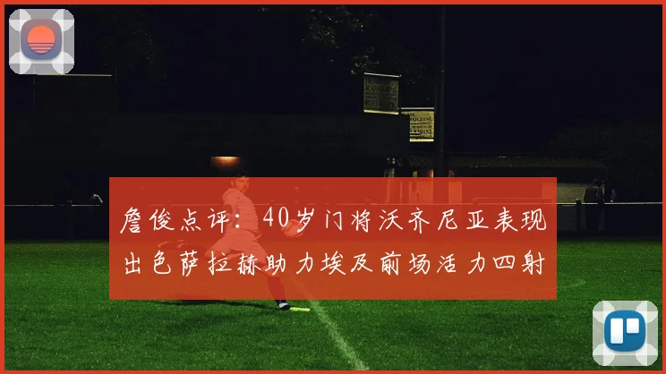 詹俊点评：40岁门将沃齐尼亚表现出色萨拉赫助力埃及前场活力四射