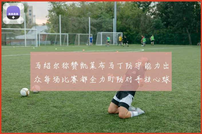 马绍尔称赞凯莱布马丁防守能力出众每场比赛都全力盯防对手核心球员