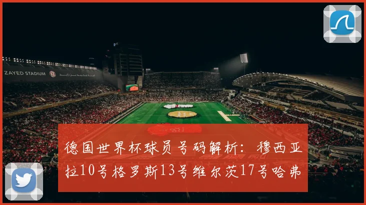 德国世界杯球员号码解析：穆西亚拉10号格罗斯13号维尔茨17号哈弗茨7号的背后故事