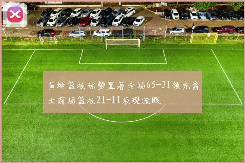 黄蜂篮板优势显著全场65-31领先爵士前场篮板21-11表现抢眼