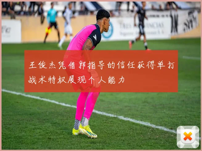 王俊杰凭借郭指导的信任获得单打战术特权展现个人能力