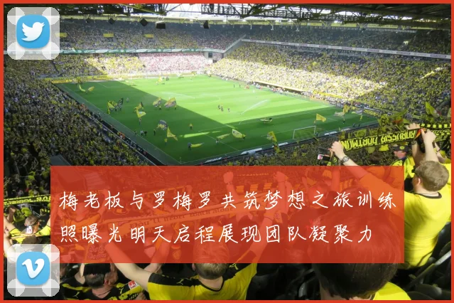 梅老板与罗梅罗共筑梦想之旅训练照曝光明天启程展现团队凝聚力