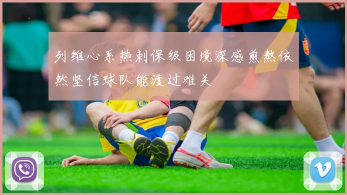 列维心系热刺保级困境深感煎熬依然坚信球队能渡过难关