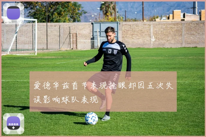 爱德华兹首节表现抢眼却因五次失误影响球队表现
