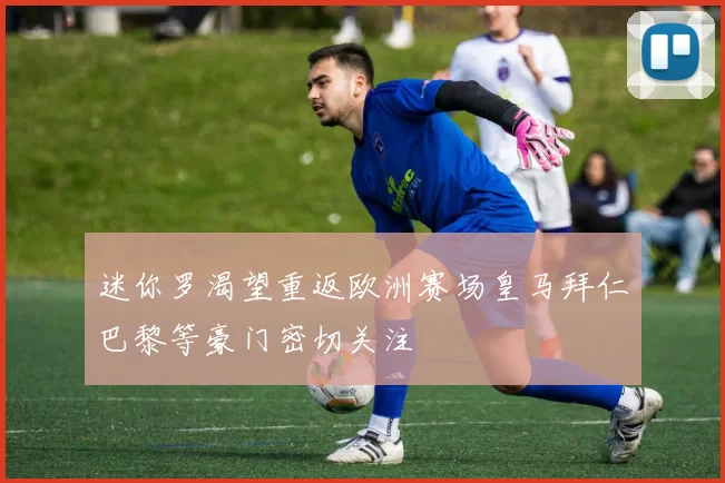 迷你罗渴望重返欧洲赛场皇马拜仁巴黎等豪门密切关注