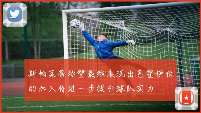 斯帕莱蒂称赞戴维表现出色霍伊伦的加入将进一步提升球队实力