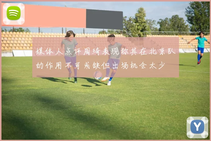 媒体人点评周琦表现称其在北京队的作用不可或缺但出场机会太少