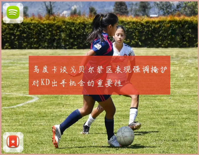 乌度卡谈戈贝尔禁区表现强调掩护对KD出手机会的重要性