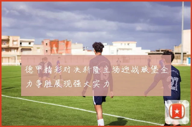 德甲精彩对决科隆主场迎战狼堡全力争胜展现强大实力