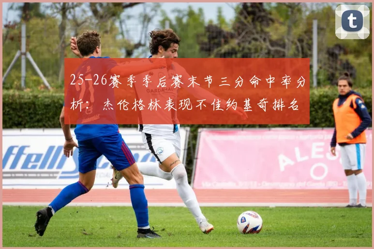 25-26赛季季后赛末节三分命中率分析：杰伦格林表现不佳约基奇排名靠后