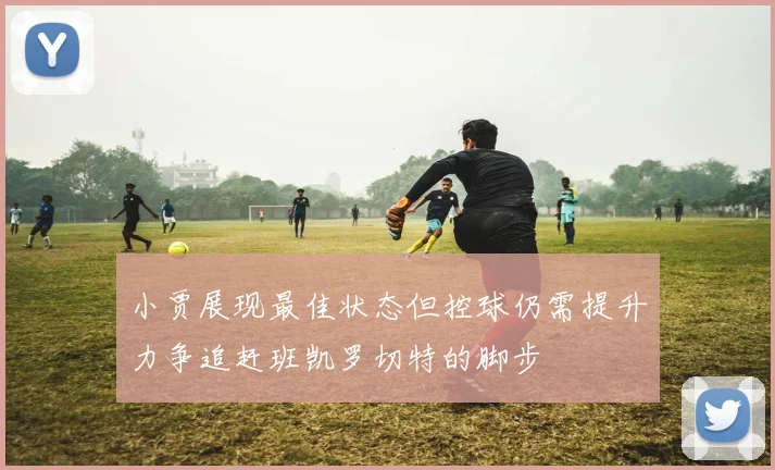 小贾展现最佳状态但控球仍需提升力争追赶班凯罗切特的脚步