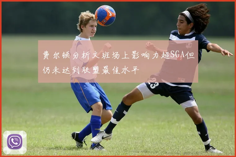 费尔顿分析文班场上影响力超SGA但仍未达到联盟最佳水平