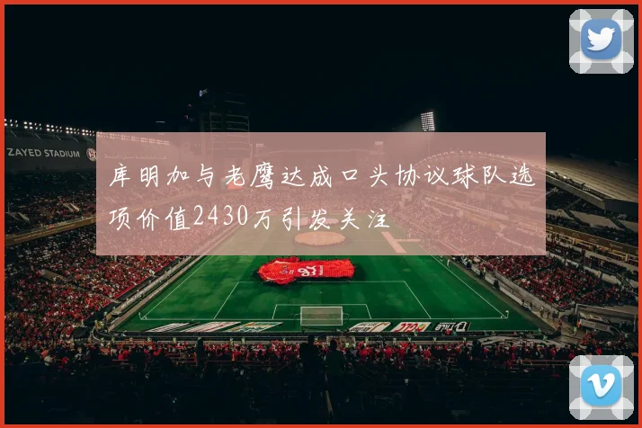 库明加与老鹰达成口头协议球队选项价值2430万引发关注