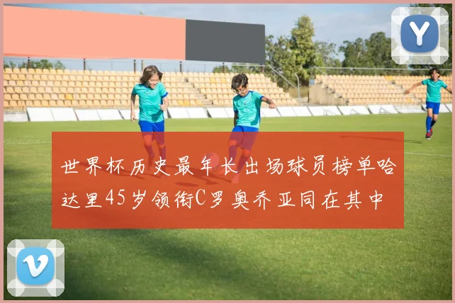 世界杯历史最年长出场球员榜单哈达里45岁领衔C罗奥乔亚同在其中