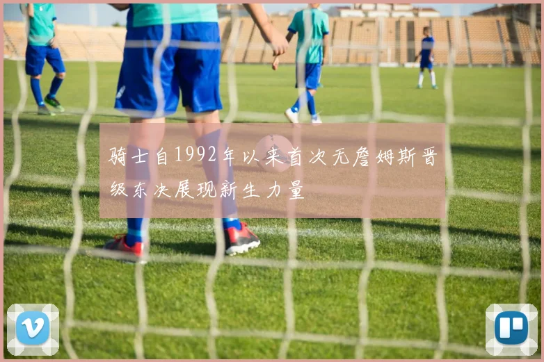 骑士自1992年以来首次无詹姆斯晋级东决展现新生力量