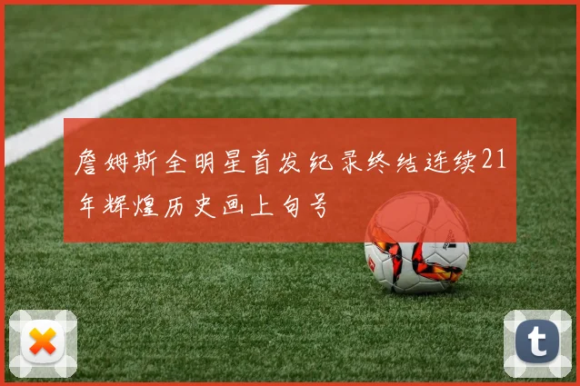 詹姆斯全明星首发纪录终结连续21年辉煌历史画上句号