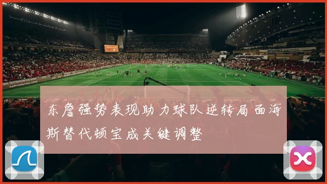 东詹强势表现助力球队逆转局面海斯替代顿宝成关键调整