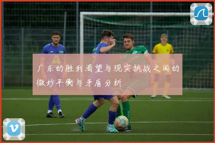 广东的胜利渴望与现实挑战之间的微妙平衡与矛盾分析